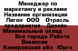 Менеджер по маркетингу и рекламе › Название организации ­ Лигон, ООО › Отрасль предприятия ­ Дизайн › Минимальный оклад ­ 16 500 - Все города Работа » Вакансии   . Кемеровская обл.,Юрга г.